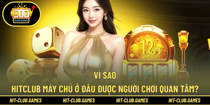 Vị trí máy chủ Hitclub có gì khiến người chơi chú ý?