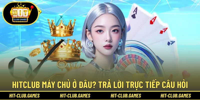 Trả lời câu hỏi Hitclub máy chủ ở đâu?